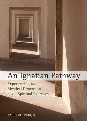 An Ignatian Pathway: Experiencing the Mystical Dimension of the Spiritual Exercises - Paul Coutinho