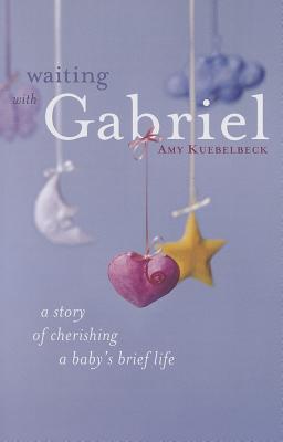 Waiting with Gabriel: A Story of Cherishing a Baby's Brief Life - Amy Kuebelbeck
