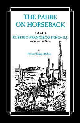 The Padre on Horseback: A Sketch of Eusebio Francisco Kino, S.J. Apostle to the Pimas - Herbert Eugene Bolton
