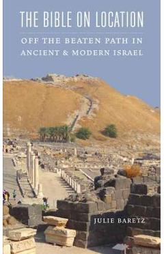 Coperta cărții 'The Bible on Location: Off the Beaten Path in Ancient and Modern Israel - Julie Baretz'