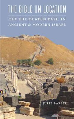 The Bible on Location: Off the Beaten Path in Ancient and Modern Israel - Julie Baretz