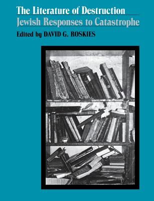The Literature of Destruction: Jewish Responses to Catastrophe - David G. Roskies