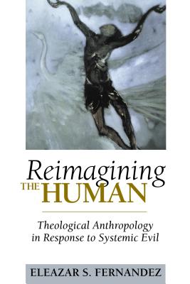 Reimagining the Human: Theological Anthropology in Response to Systemic Evil - Eleazar S. Fernandez