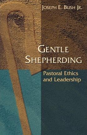 Gentle Shepherding: Pastoral Ethics and Leadership - Joseph Earl Bush