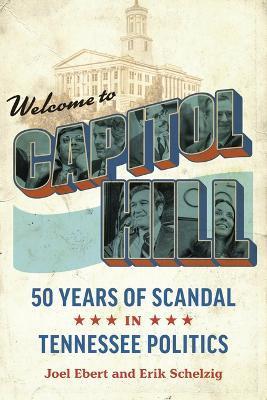 Welcome to Capitol Hill: Fifty Years of Scandal in Tennessee Politics - Joel Ebert