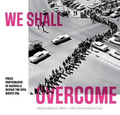We Shall Overcome: Press Photographs of Nashville During the Civil Rights Era - Kathryn E. Delmez