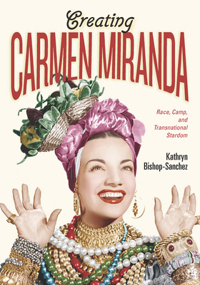 Creating Carmen Miranda: Race, Camp, and Transnational Stardom - Kathryn Bishop-sanchez