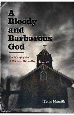 Coperta cărții 'A Bloody and Barbarous God: The Metaphysics of Cormac McCarthy - Petra Mundik'