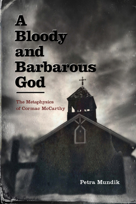 A Bloody and Barbarous God: The Metaphysics of Cormac McCarthy - Petra Mundik