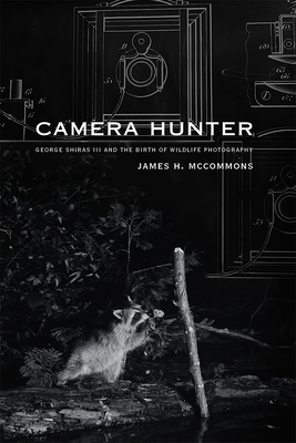 Camera Hunter: George Shiras III and the Birth of Wildlife Photography - James H. Mccommons