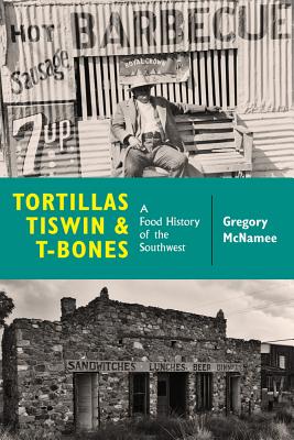 Tortillas, Tiswin, and T-Bones: A Food History of the Southwest - Gregory Mcnamee