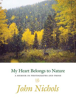 My Heart Belongs to Nature: A Memoir in Photographs and Prose - John Nichols