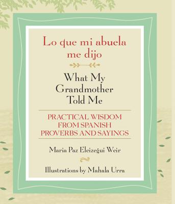 Lo Que Mi Abuela Me Dijo / What My Grandmother Told Me: Practical Wisdom from Spanish Proverbs and Sayings - Maria Paz Eleizegui Weir