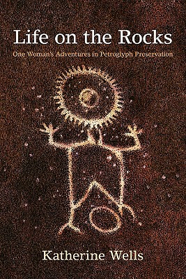 Life on the Rocks: One Woman's Adventures in Petroglyph Preservation - Katherine Wells