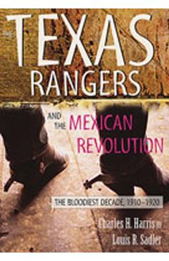 The Texas Rangers and the Mexican Revolution: The Bloodiest Decade, 1910-1920 - Charles H. Harris