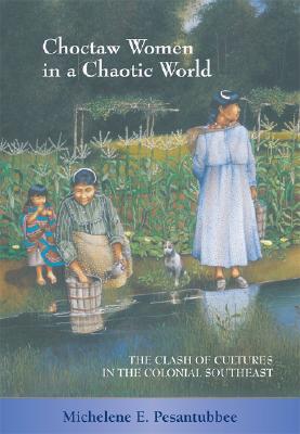 Choctaw Women in a Chaotic World: The Clash of Cultures in the Colonial Southeast - Michelene E. Pesantubbee