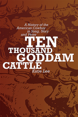 Ten Thousand Goddam Cattle: A History of the American Cowboy in Song, Story and Verse - Katie Lee