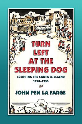 Turn Left at the Sleeping Dog: Scripting the Santa Fe Legend, 1920-1955 - John Pen La Farge