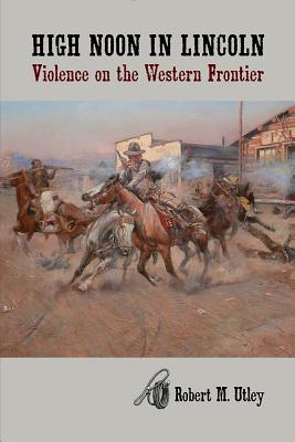 High Noon in Lincoln: Violence on the Western Frontier - Robert M. Utley