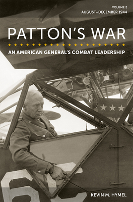 Patton's War: An American General's Combat Leadership, Volume 2: August-December 1944 Volume 2 - Kevin M. Hymel