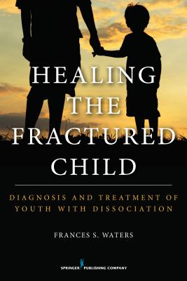 Healing the Fractured Child: Diagnosis and Treatment of Youth with Dissociation - Frances S. Waters