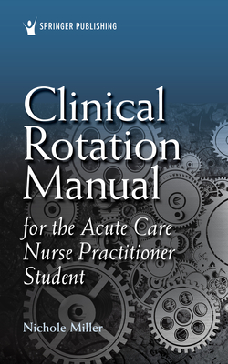 Clinical Rotation Manual for the Acute Care Nurse Practitioner Student - Nichole Miller