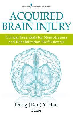 Acquired Brain Injury: Clinical Essentials for Neurotrauma and Rehabilitation Professionals - Dong Y. Han