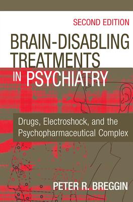 Brain-Disabling Treatments in Psychiatry: Drugs, Electroshock, and the Psychopharmaceutical Complex - Peter R. Breggin