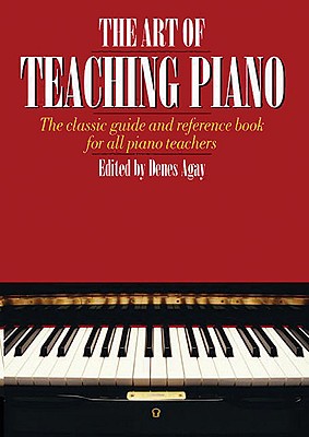 The Art of Teaching Piano: The Classic Guide and Reference Book for All Piano Teachers - Denes Agay