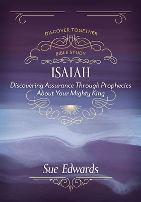 Isaiah: Discovering Assurance Through Prophecies about Your Mighty King - Sue Edwards