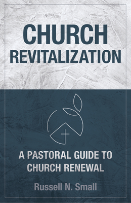 Church Revitalization: A Pastoral Guide to Church Renewal - Russell N. Small