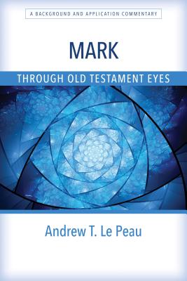 Mark Through Old Testament Eyes: A Background and Application Commentary - Andrew T. Le Peau