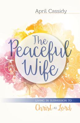 The Peaceful Wife: Living in Submission to Christ as Lord - April Cassidy