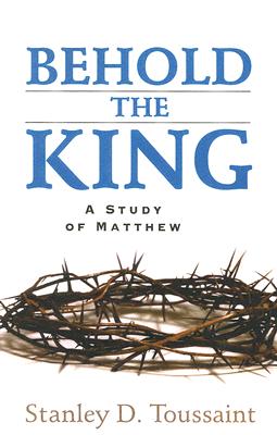 Behold the King: A Study of Matthew - Stanley D. Toussaint