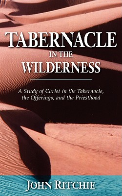 Tabernacle in the Wilderness: A Study of Christ in the Tabernacle, the Offerings, and the Priesthood - John Ritchie