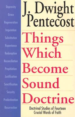 Things Which Become Sound Doctrine: Doctrinal Studies of Fourteen Crucial Words of Faith - J. Dwight Pentecost