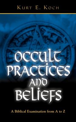 Occult Practices and Beliefs: A Biblical Examination from A to Z - Kurt E. Koch