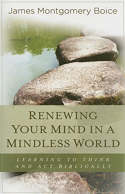 Renewing Your Mind in a Mindless World: Learning to Think and Act Biblically - James Montgomery Boice