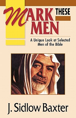 Mark These Men: A Unique Look at Selected Men of the Bible - J. Sidlow Baxter