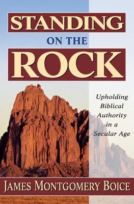 Standing on the Rock: Upholding Biblical Authority in a Secular Age - James Montgomery Boice