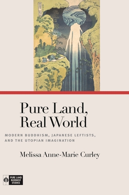 Pure Land, Real World: Modern Buddhism, Japanese Leftists, and the Utopian Imagination - Melissa Anne-marie Curley
