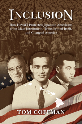 Inclusion: How Hawai'i Protected Japanese Americans from Mass Internment, Transformed Itself, and Changed America - Tom Coffman