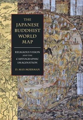 The Japanese Buddhist World Map: Religious Vision and the Cartographic Imagination - D. Max Moerman