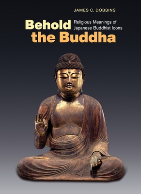 Behold the Buddha: Religious Meanings of Japanese Buddhist Icons - James C. Dobbins