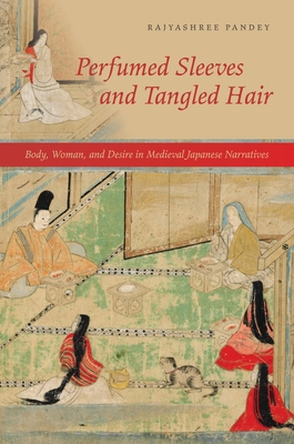 Perfumed Sleeves and Tangled Hair: Body, Woman, and Desire in Medieval Japanese Narratives - Rajyashree Pandey