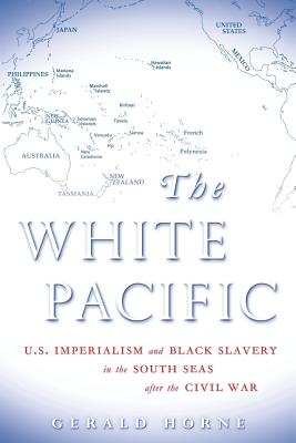 The White Pacific: U.S. Imperialism and Black Slavery in the South Seas After the Civil War - Gerald Horne