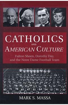 Coperta cărții 'Catholics and American Culture: Fulton Sheen, Dorothy Day, and the Notre Dame Football Team - Mark S. Massa'