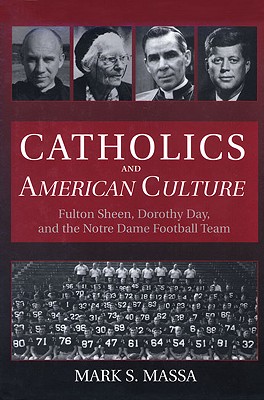 Catholics and American Culture: Fulton Sheen, Dorothy Day, and the Notre Dame Football Team - Mark S. Massa