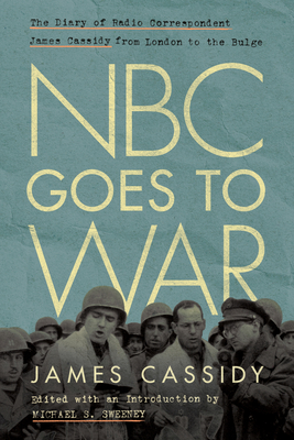 NBC Goes to War: The Diary of Radio Correspondent James Cassidy from London to the Bulge - James Cassidy