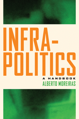 Infrapolitics: A Handbook - Alberto Moreiras